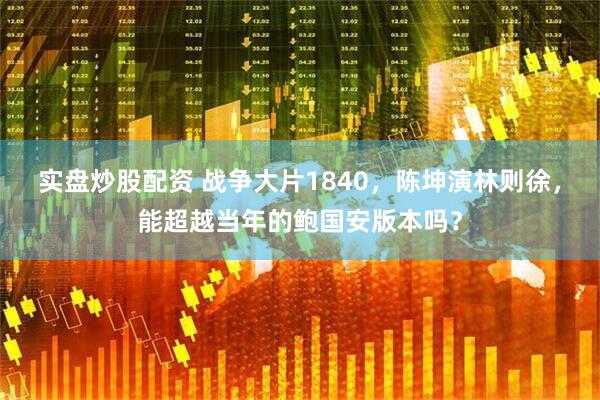 实盘炒股配资 战争大片1840，陈坤演林则徐，能超越当年的鲍国安版本吗？