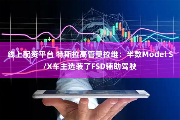 线上配资平台 特斯拉高管莫拉维：半数Model S/X车主选装了FSD辅助驾驶