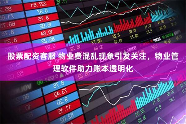 股票配资客服 物业费混乱现象引发关注，物业管理软件助力账本透明化