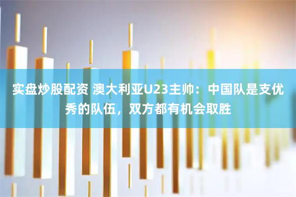 实盘炒股配资 澳大利亚U23主帅：中国队是支优秀的队伍，双方都有机会取胜