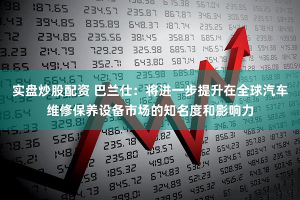 实盘炒股配资 巴兰仕：将进一步提升在全球汽车维修保养设备市场的知名度和影响力