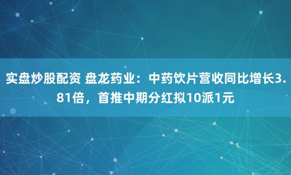 实盘炒股配资 盘龙药业：中药饮片营收同比增长3.81倍，首推中期分红拟10派1元