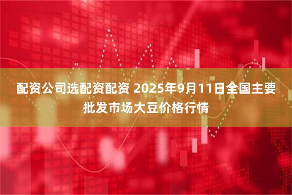配资公司选配资配资 2025年9月11日全国主要批发市场大豆价格行情