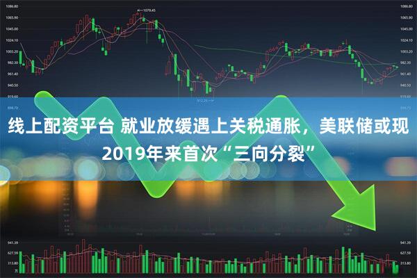 线上配资平台 就业放缓遇上关税通胀，美联储或现2019年来首次“三向分裂”