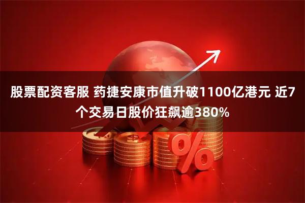 股票配资客服 药捷安康市值升破1100亿港元 近7个交易日股价狂飙逾380%