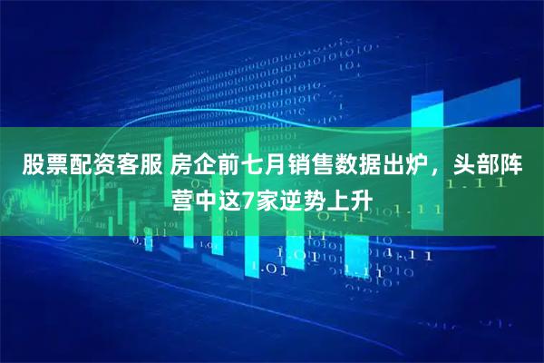 股票配资客服 房企前七月销售数据出炉，头部阵营中这7家逆势上升