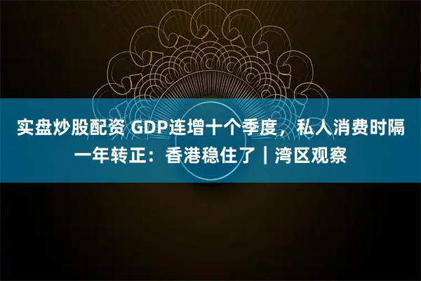 实盘炒股配资 GDP连增十个季度，私人消费时隔一年转正：香港稳住了｜湾区观察