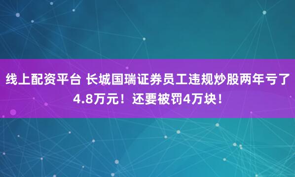 线上配资平台 长城国瑞证券员工违规炒股两年亏了4.8万元！还要被罚4万块！