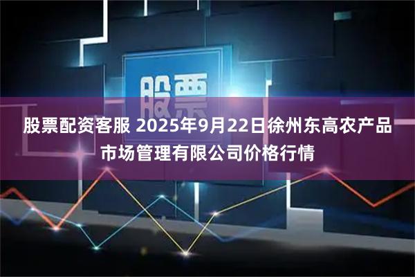 股票配资客服 2025年9月22日徐州东高农产品市场管理有限公司价格行情