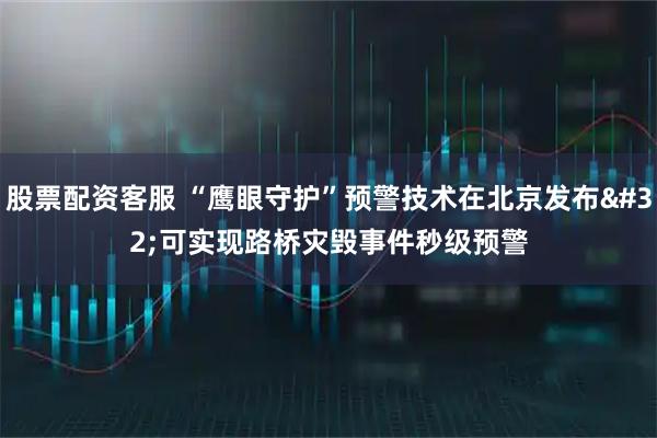 股票配资客服 “鹰眼守护”预警技术在北京发布 可实现路桥灾毁事件秒级预警