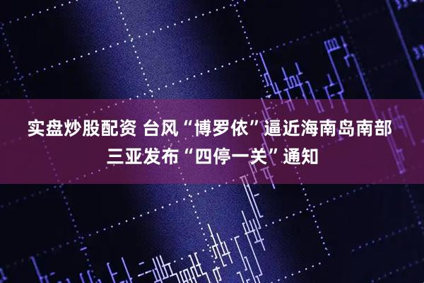实盘炒股配资 台风“博罗依”逼近海南岛南部 三亚发布“四停一关”通知
