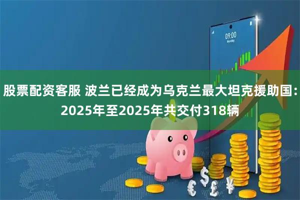 股票配资客服 波兰已经成为乌克兰最大坦克援助国：2025年至2025年共交付318辆