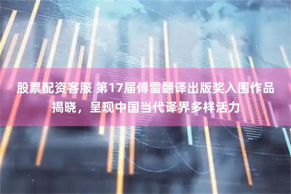 股票配资客服 第17届傅雷翻译出版奖入围作品揭晓，呈现中国当代译界多样活力