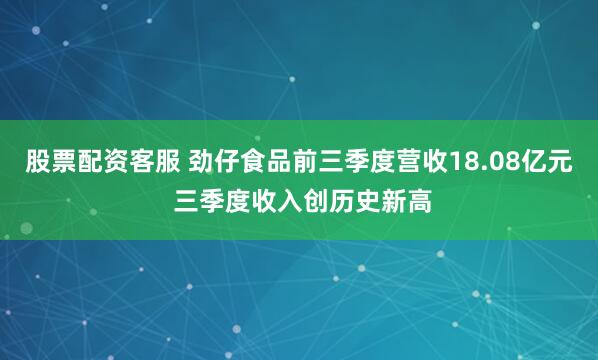 股票配资客服 劲仔食品前三季度营收18.08亿元 三季度收入创历史新高
