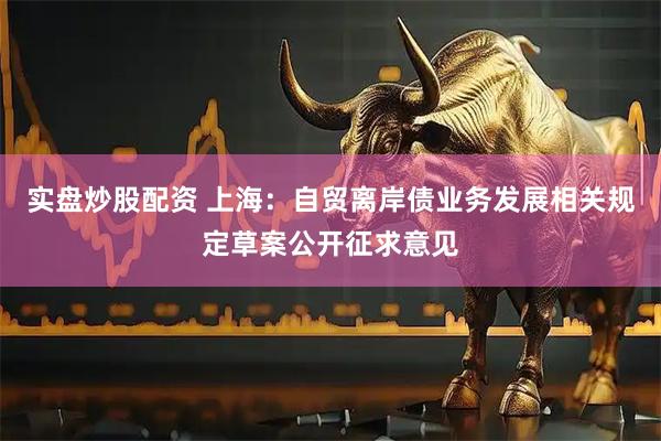实盘炒股配资 上海：自贸离岸债业务发展相关规定草案公开征求意见