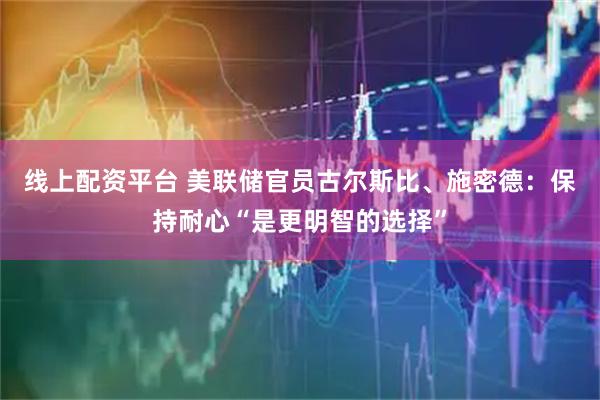 线上配资平台 美联储官员古尔斯比、施密德：保持耐心“是更明智的选择”