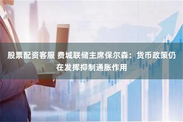 股票配资客服 费城联储主席保尔森：货币政策仍在发挥抑制通胀作用