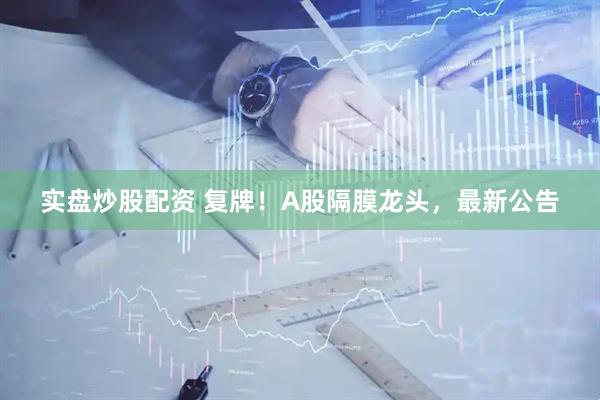 实盘炒股配资 复牌！A股隔膜龙头，最新公告