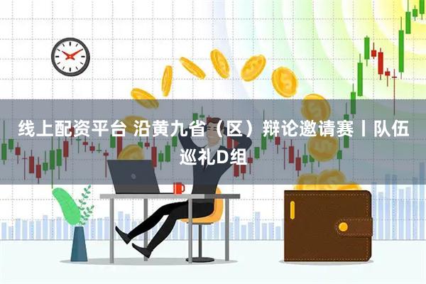 线上配资平台 沿黄九省（区）辩论邀请赛丨队伍巡礼D组