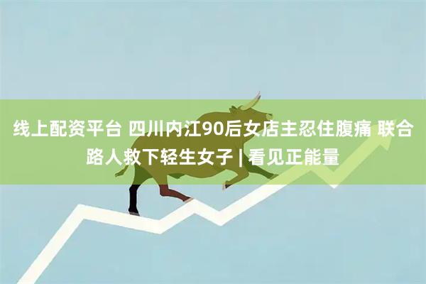 线上配资平台 四川内江90后女店主忍住腹痛 联合路人救下轻生女子 | 看见正能量