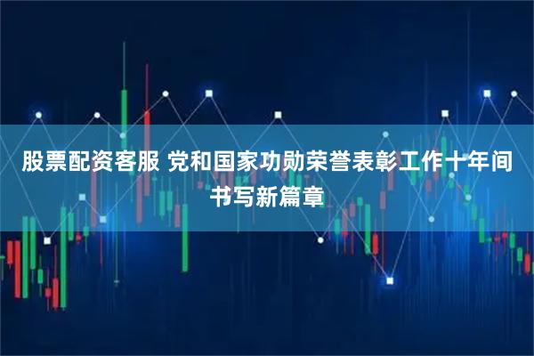 股票配资客服 党和国家功勋荣誉表彰工作十年间书写新篇章