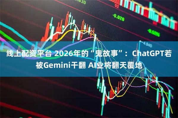 线上配资平台 2026年的“鬼故事”：ChatGPT若被Gemini干翻 AI业将翻天覆地