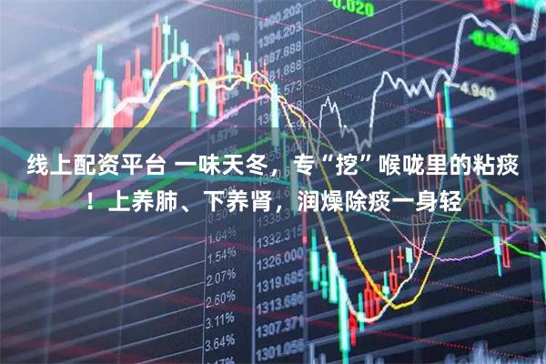 线上配资平台 一味天冬，专“挖”喉咙里的粘痰！上养肺、下养肾，润燥除痰一身轻