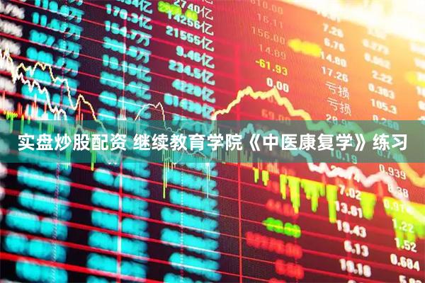 实盘炒股配资 继续教育学院《中医康复学》练习