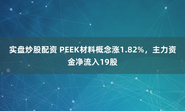 实盘炒股配资 PEEK材料概念涨1.82%，主力资金净流入19股