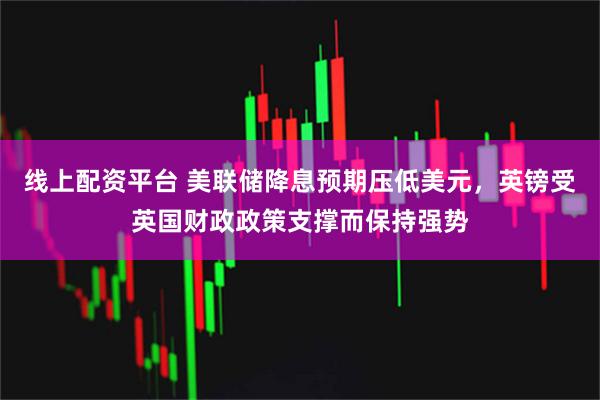 线上配资平台 美联储降息预期压低美元，英镑受英国财政政策支撑而保持强势