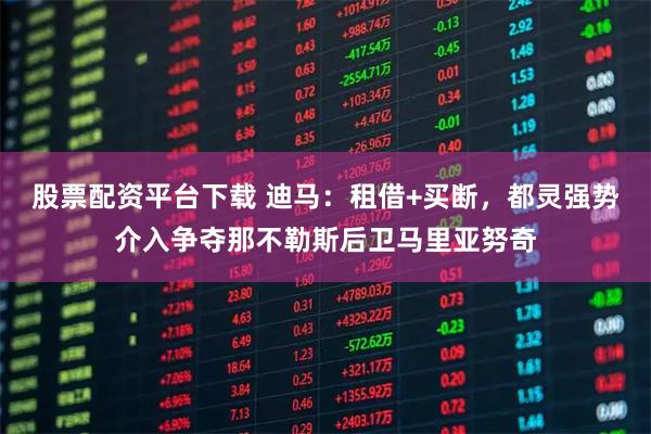 股票配资平台下载 迪马：租借+买断，都灵强势介入争夺那不勒斯后卫马里亚努奇