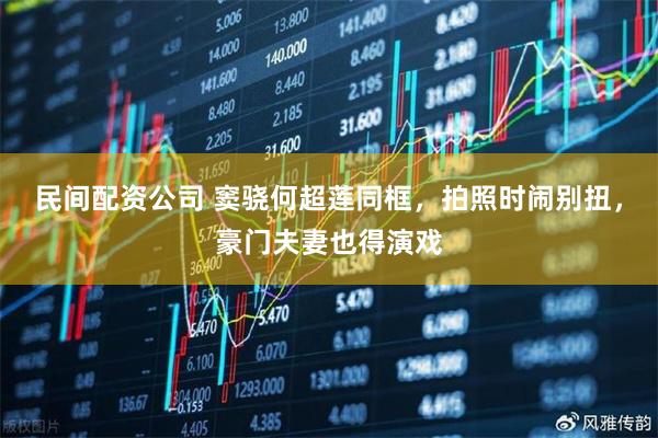 民间配资公司 窦骁何超莲同框，拍照时闹别扭，豪门夫妻也得演戏