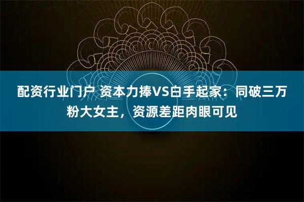配资行业门户 资本力捧VS白手起家：同破三万粉大女主，资源差距肉眼可见
