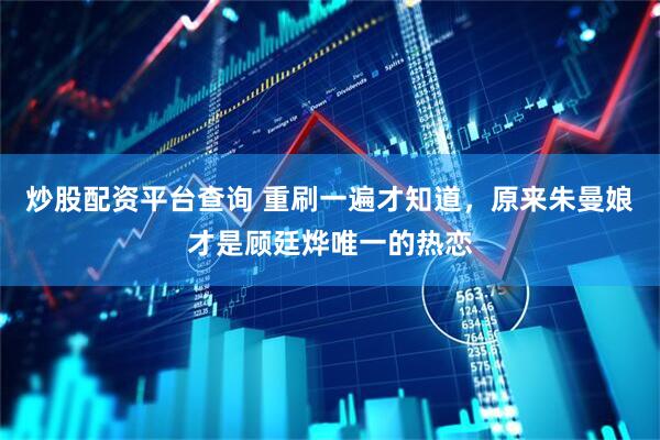 炒股配资平台查询 重刷一遍才知道，原来朱曼娘才是顾廷烨唯一的热恋
