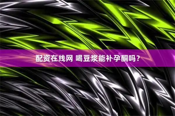 配资在线网 喝豆浆能补孕酮吗？