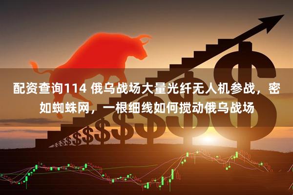配资查询114 俄乌战场大量光纤无人机参战，密如蜘蛛网，一根细线如何搅动俄乌战场