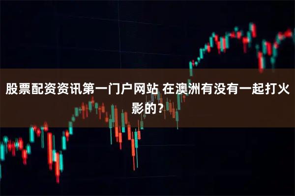 股票配资资讯第一门户网站 在澳洲有没有一起打火影的？
