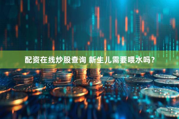 配资在线炒股查询 新生儿需要喂水吗？