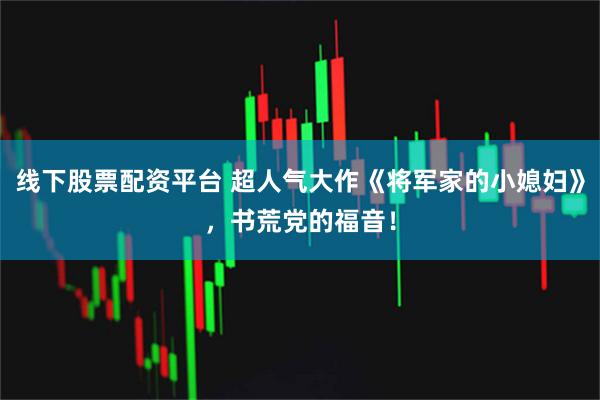 线下股票配资平台 超人气大作《将军家的小媳妇》，书荒党的福音！