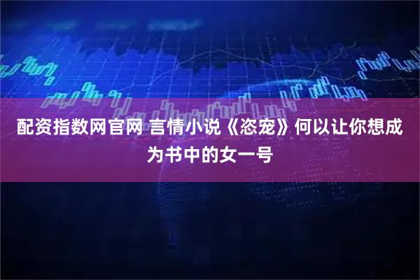 配资指数网官网 言情小说《恣宠》何以让你想成为书中的女一号