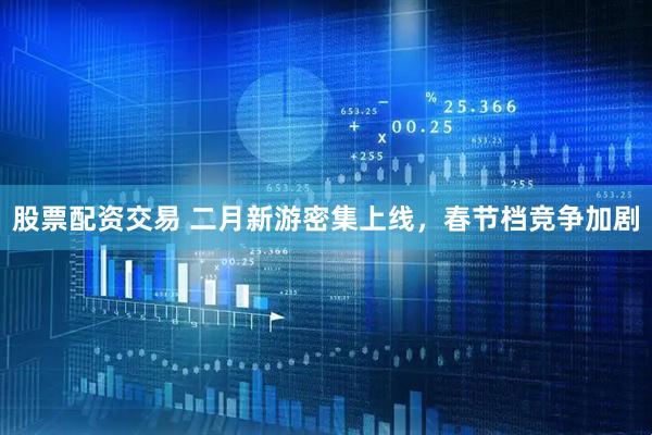 股票配资交易 二月新游密集上线，春节档竞争加剧