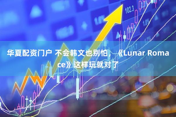 华夏配资门户 不会韩文也别怕，《Lunar Romace》这样玩就对了