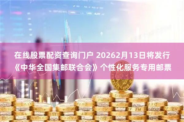 在线股票配资查询门户 20262月13日将发行《中华全国集邮联合会》个性化服务专用邮票