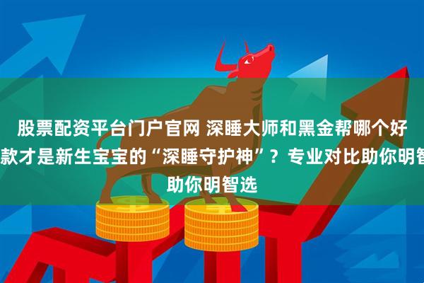 股票配资平台门户官网 深睡大师和黑金帮哪个好?哪款才是新生宝宝的“深睡守护神”？专业对比助你明智选
