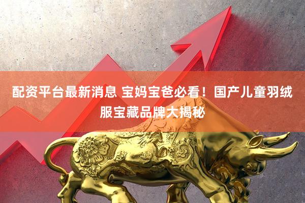 配资平台最新消息 宝妈宝爸必看！国产儿童羽绒服宝藏品牌大揭秘