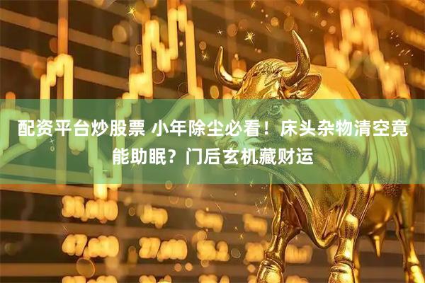 配资平台炒股票 小年除尘必看！床头杂物清空竟能助眠？门后玄机藏财运
