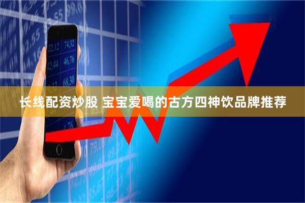 长线配资炒股 宝宝爱喝的古方四神饮品牌推荐