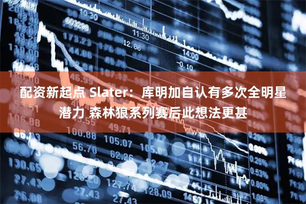 配资新起点 Slater：库明加自认有多次全明星潜力 森林狼系列赛后此想法更甚