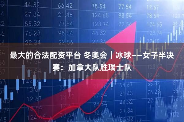 最大的合法配资平台 冬奥会｜冰球——女子半决赛：加拿大队胜瑞士队