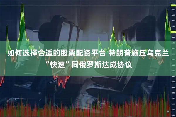 如何选择合适的股票配资平台 特朗普施压乌克兰“快速”同俄罗斯达成协议